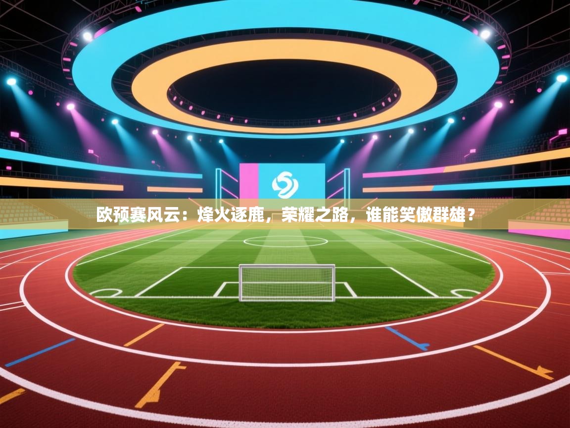 欧预赛风云：烽火逐鹿，荣耀之路，谁能笑傲群雄？  第2张