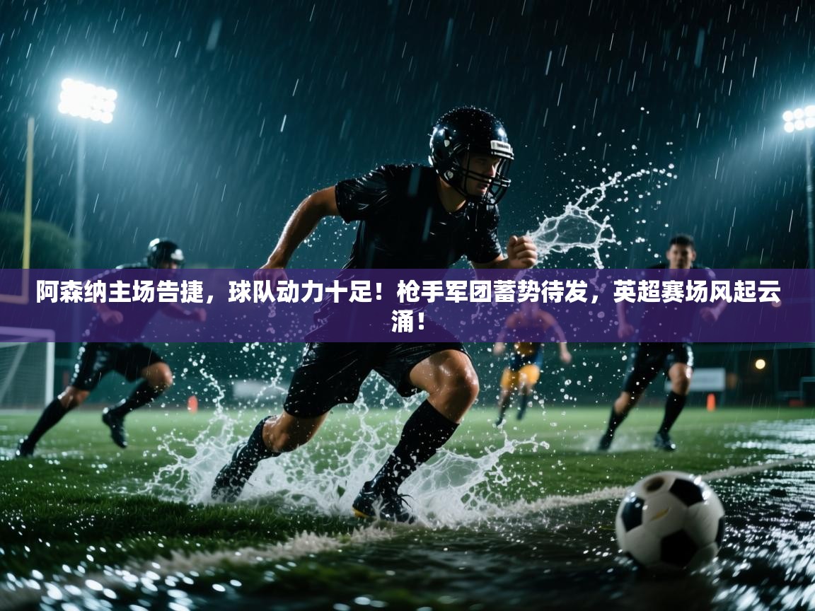 阿森纳主场告捷，球队动力十足！枪手军团蓄势待发，英超赛场风起云涌！  第2张