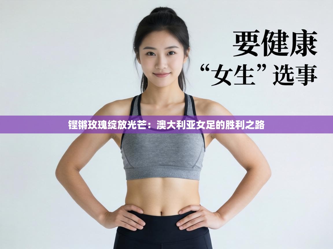 铿锵玫瑰绽放光芒：澳大利亚女足的胜利之路  第2张